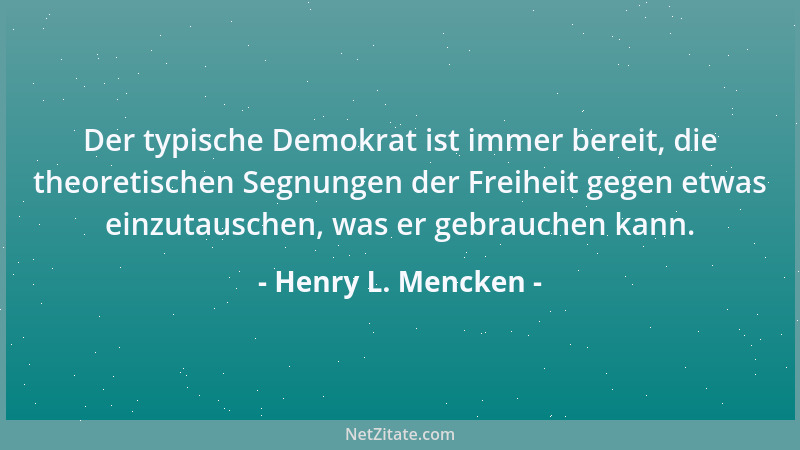 Henry L. Mencken - Der typische Demokrat ist immer bereit, die theoretischen Segnungen der Freiheit gegen etwas einzutausch...