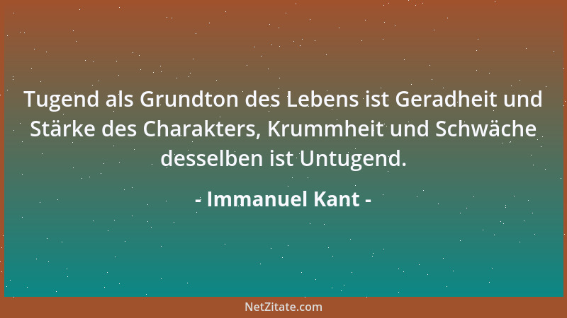 Immanuel Kant - Tugend als Grundton des Lebens ist Geradheit und Stärke des Charakters, Krummheit und Schwäche desselben is...