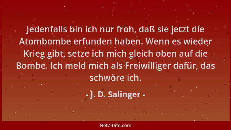 J. D. Salinger - Jedenfalls bin ich nur froh, daß sie jetzt die Atombombe erfunden haben. Wenn es wieder Krieg gibt, setze...
