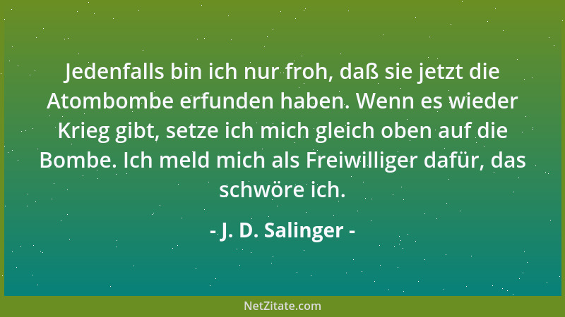 J. D. Salinger - Jedenfalls bin ich nur froh, daß sie jetzt die Atombombe erfunden haben. Wenn es wieder Krieg gibt, setze...