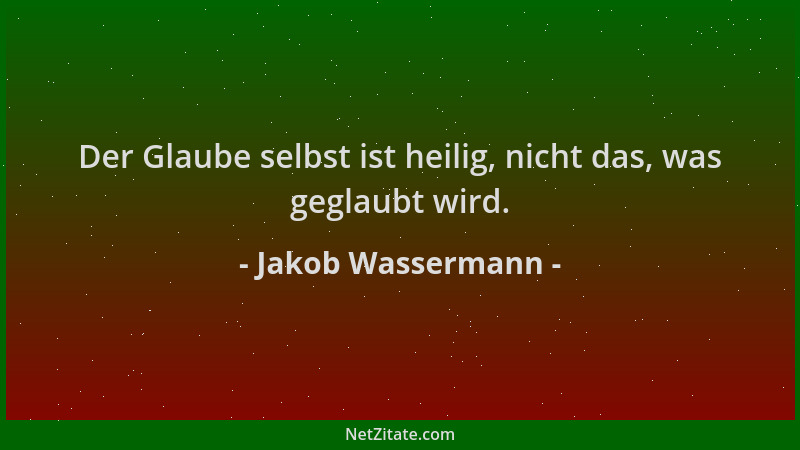 Jakob Wassermann - Der Glaube selbst ist heilig, nicht das, was geglaubt wird....