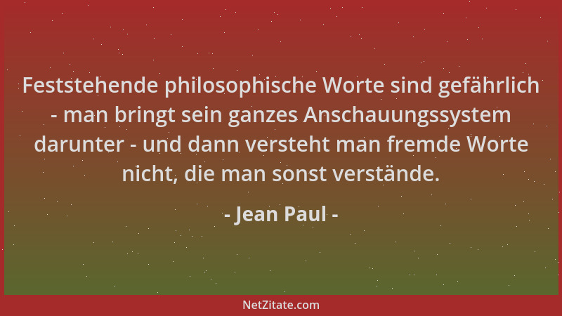 Jean Paul - Feststehende philosophische Worte sind gefährlich - man bringt sein ganzes Anschauungssystem darunter - und dan...