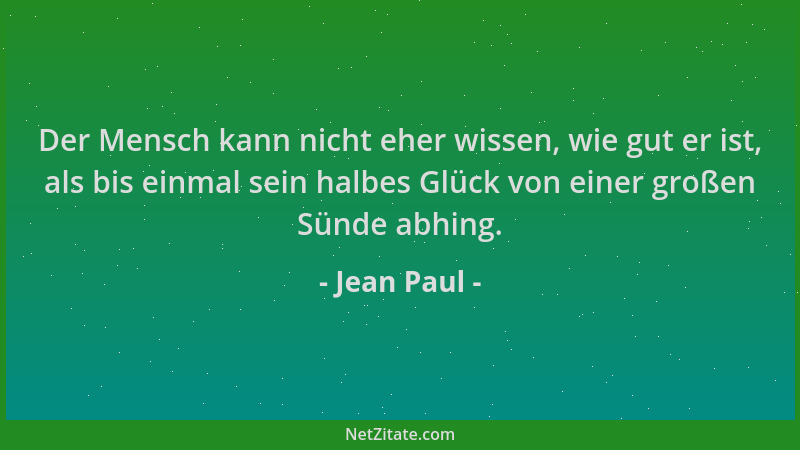 Jean Paul - Der Mensch kann nicht eher wissen, wie gut er ist, als bis einmal sein halbes Glück von einer großen Sünde abhi...