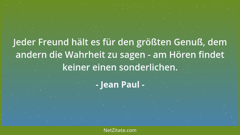 Jean Paul - Jeder Freund hält es für den größten Genuß, dem andern die Wahrheit zu sagen - am Hören findet keiner einen son...
