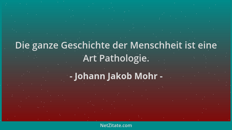 Johann Jakob Mohr - Die ganze Geschichte der Menschheit ist eine Art Pathologie....