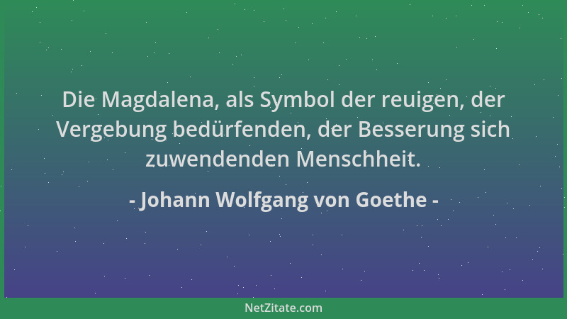 Johann Wolfgang von Goethe - Die Magdalena, als Symbol der reuigen, der Vergebung bedürfenden, der Besserung sich zuwendend...