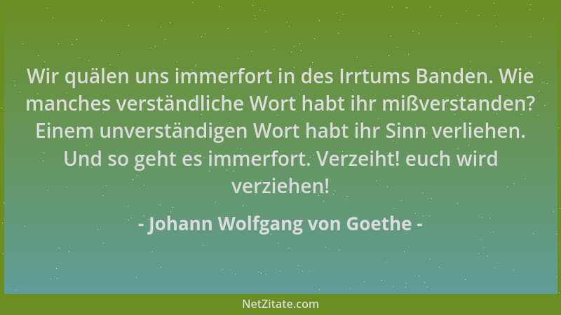 Johann Wolfgang von Goethe - Wir quälen uns immerfort in des Irrtums Banden. Wie manches verständliche Wort habt ihr mißver...