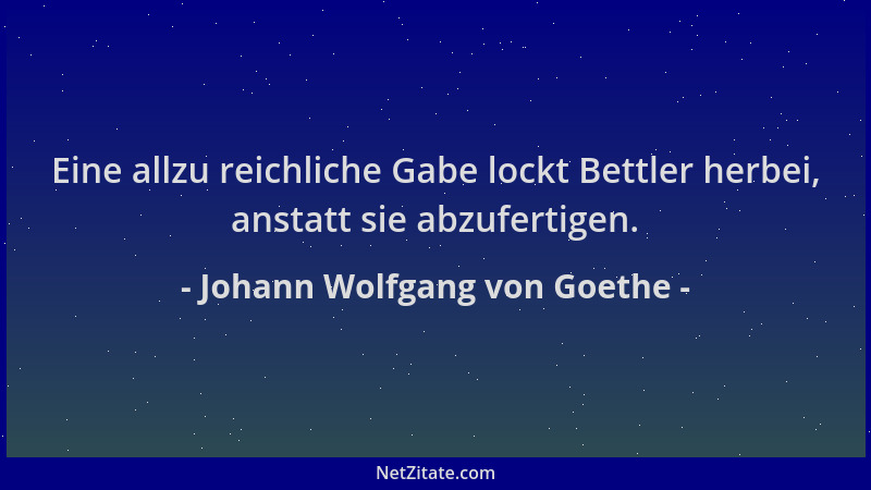Johann Wolfgang von Goethe - Eine allzu reichliche Gabe lockt Bettler herbei, anstatt sie abzufertigen....