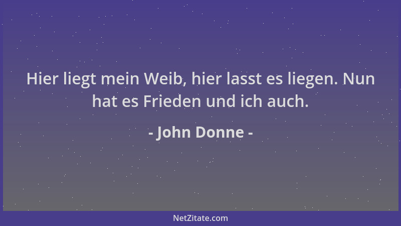 John Donne - Hier liegt mein Weib, hier lasst es liegen. Nun hat es Frieden und ich auch....