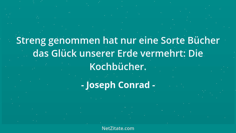 Joseph Conrad - Streng genommen hat nur eine Sorte Bücher das Glück unserer Erde vermehrt: Die Kochbücher....