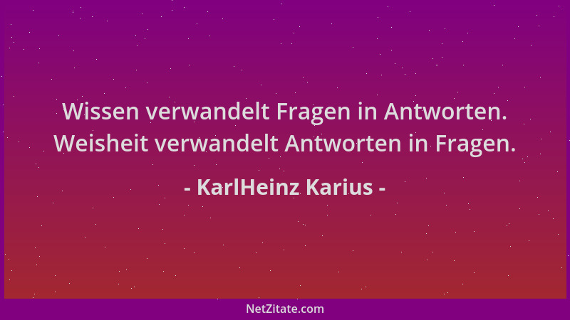 KarlHeinz Karius - Wissen verwandelt Fragen in Antworten. Weisheit verwandelt Antworten in Fragen....