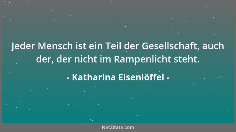 Katharina Eisenlöffel - Jeder Mensch ist ein Teil der Gesellschaft, auch der, der nicht im Rampenlicht steht....