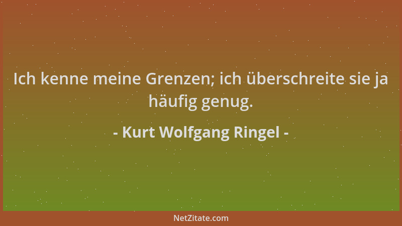 Kurt Wolfgang Ringel - Ich kenne meine Grenzen; ich überschreite sie ja häufig genug....