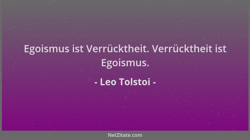 Leo Tolstoi - Egoismus ist Verrücktheit. Verrücktheit ist Egoismus....