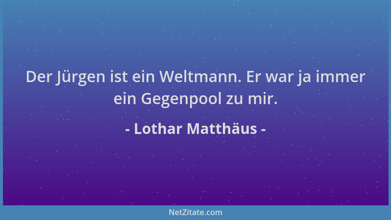 Lothar Matthäus - Der Jürgen ist ein Weltmann. Er war ja immer ein Gegenpool zu mir....