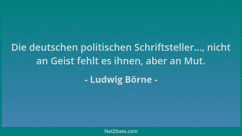 Ludwig Börne - Die deutschen politischen Schriftsteller..., nicht an Geist fehlt es ihnen, aber an Mut....