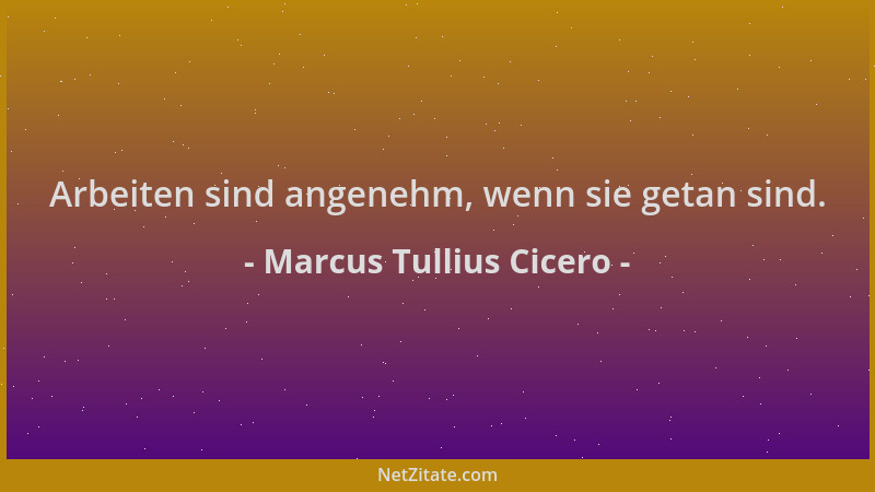 Marcus Tullius Cicero - Arbeiten sind angenehm, wenn sie getan sind....