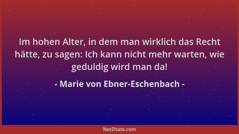 Marie von Ebner-Eschenbach - Im hohen Alter, in dem man wirklich das Recht hätte, zu sagen: Ich kann nicht mehr warten, wie...