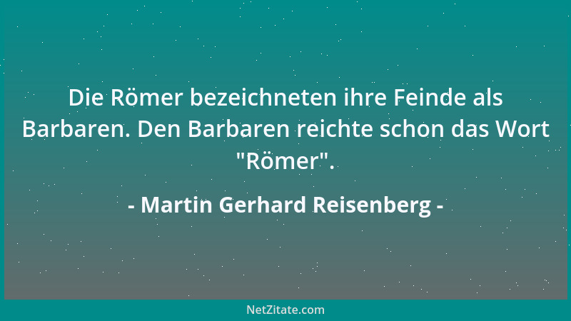 Martin Gerhard Reisenberg - Die Römer bezeichneten ihre Feinde als Barbaren. Den Barbaren reichte schon das Wort  "Römer "....