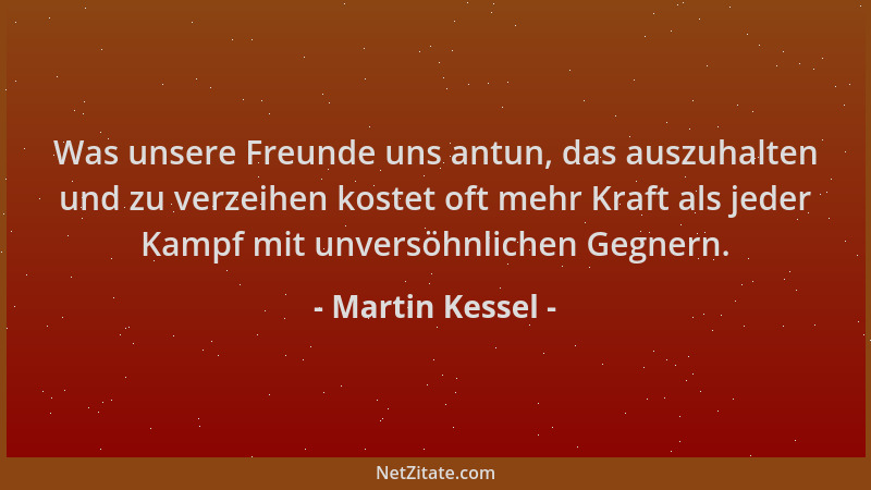 Martin Kessel - Was unsere Freunde uns antun, das auszuhalten und zu verzeihen kostet oft mehr Kraft als jeder Kampf mit un...