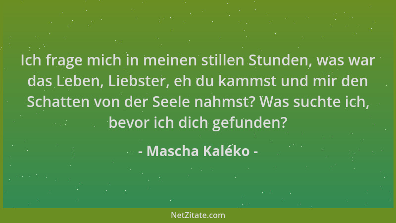 Mascha Kaléko - Ich frage mich in meinen stillen Stunden, was war das Leben, Liebster, eh du kammst und mir den Schatten vo...