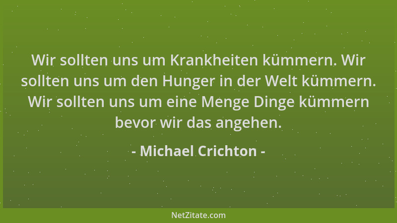 Michael Crichton - Wir sollten uns um Krankheiten kümmern. Wir sollten uns um den Hunger in der Welt kümmern. Wir sollten u...