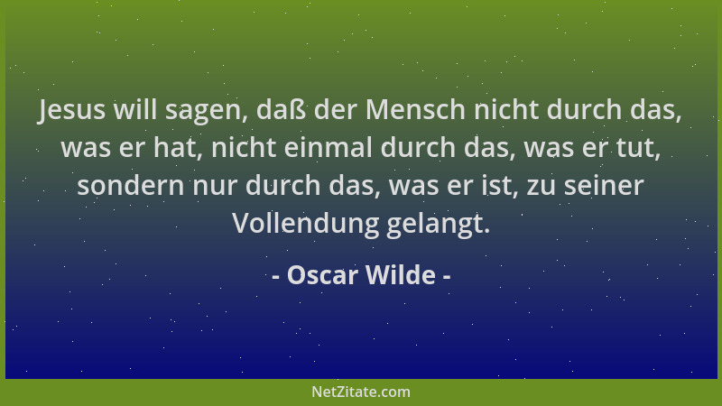 Oscar Wilde - Jesus will sagen, daß der Mensch nicht durch das, was er hat, nicht einmal durch das, was er tut, sondern nur...