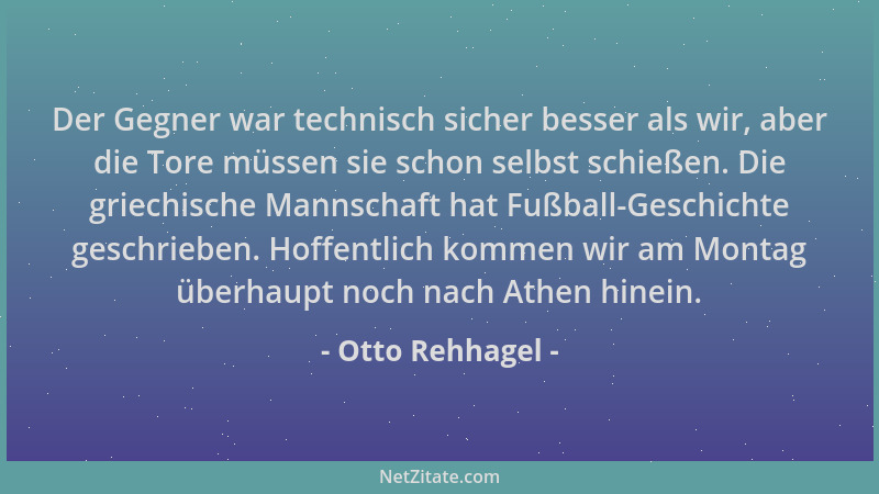 Otto Rehhagel - Der Gegner war technisch sicher besser als wir, aber die Tore müssen sie schon selbst schießen. Die griechi...