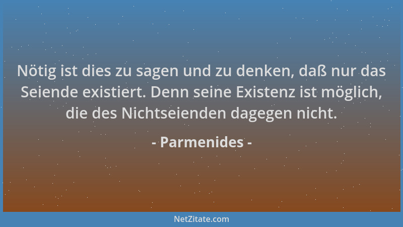 Parmenides - Nötig ist dies zu sagen und zu denken, daß nur das Seiende existiert. Denn seine Existenz ist möglich, die des...