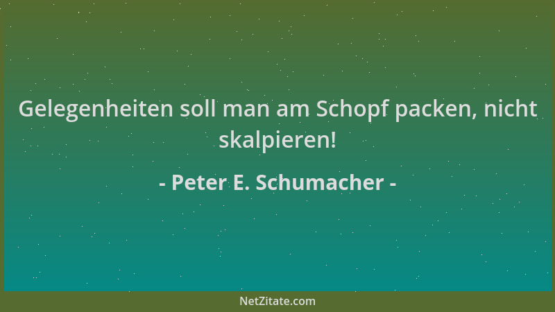 Peter E. Schumacher - Gelegenheiten soll man am Schopf packen, nicht skalpieren!...