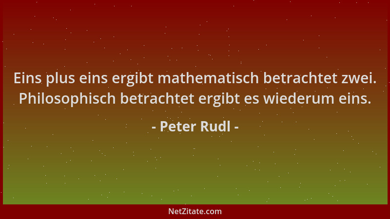 Peter Rudl - Eins plus eins ergibt mathematisch betrachtet zwei. Philosophisch betrachtet ergibt es wiederum eins....