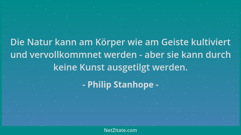 Philip Stanhope - Die Natur kann am Körper wie am Geiste kultiviert und vervollkommnet werden - aber sie kann durch keine K...