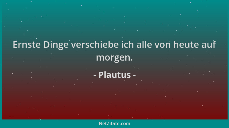 Plautus - Ernste Dinge verschiebe ich alle von heute auf morgen....