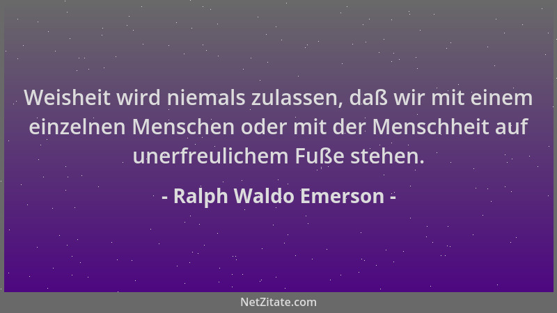 Ralph Waldo Emerson - Weisheit wird niemals zulassen, daß wir mit einem einzelnen Menschen oder mit der Menschheit auf uner...