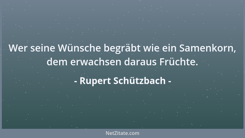 Rupert Schützbach - Wer seine Wünsche begräbt wie ein Samenkorn, dem erwachsen daraus Früchte....