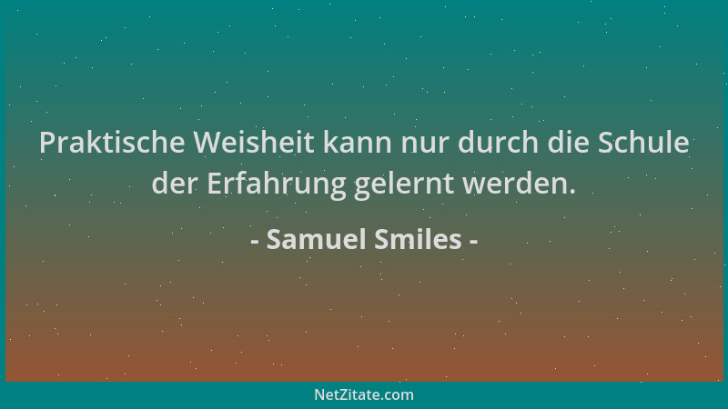 Samuel Smiles - Praktische Weisheit kann nur durch die Schule der Erfahrung gelernt werden....