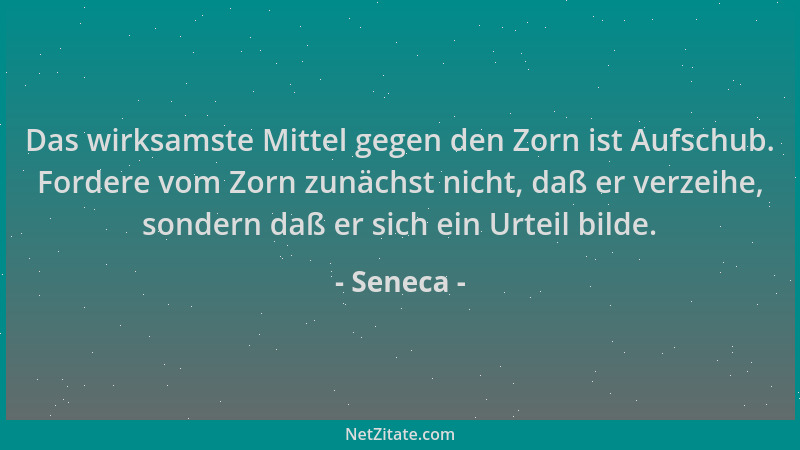 Seneca - Das wirksamste Mittel gegen den Zorn ist Aufschub. Fordere vom Zorn zunächst nicht, daß er verzeihe, sondern daß e...