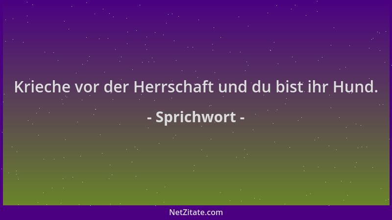 Sprichwort - Krieche vor der Herrschaft und du bist ihr Hund....