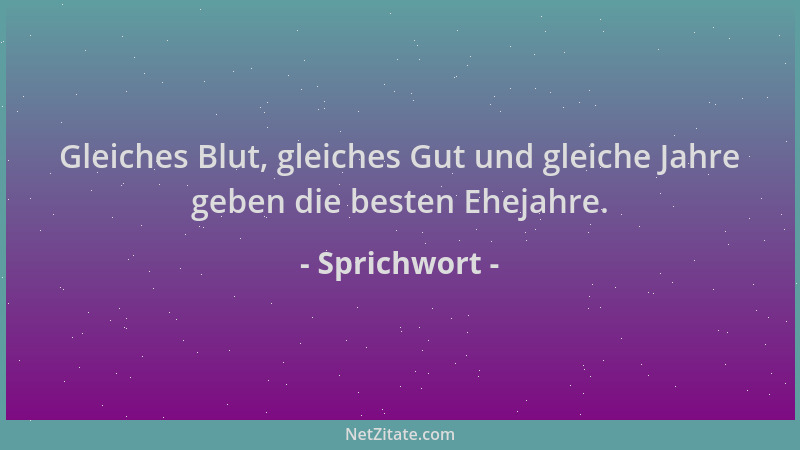 Sprichwort - Gleiches Blut, gleiches Gut und gleiche Jahre geben die besten Ehejahre....