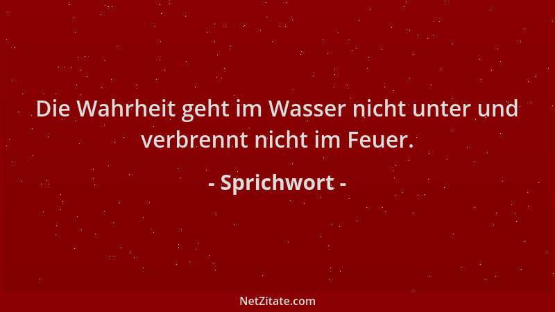 Sprichwort - Die Wahrheit geht im Wasser nicht unter und verbrennt nicht im Feuer....