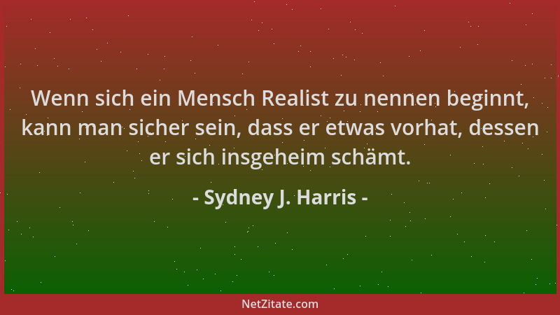 Sydney J. Harris - Wenn sich ein Mensch Realist zu nennen beginnt, kann man sicher sein, dass er etwas vorhat, dessen er si...