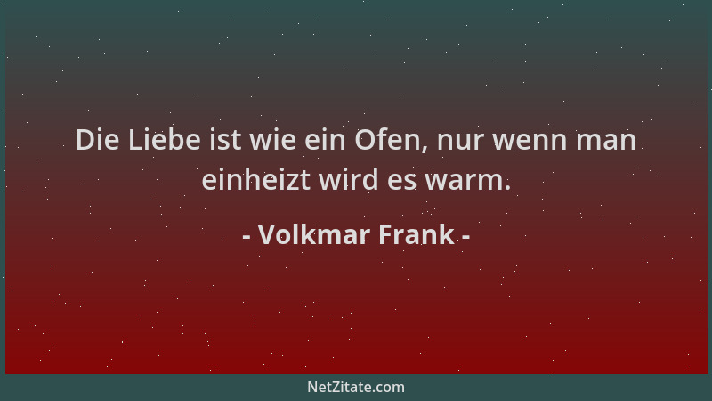 Volkmar Frank - Die Liebe ist wie ein Ofen, nur wenn man einheizt wird es warm....