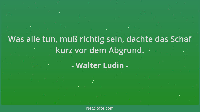Walter Ludin - Was alle tun, muß richtig sein, dachte das Schaf kurz vor dem Abgrund....