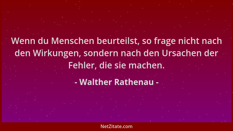 Walther Rathenau - Wenn du Menschen beurteilst, so frage nicht nach den Wirkungen, sondern nach den Ursachen der Fehler, di...