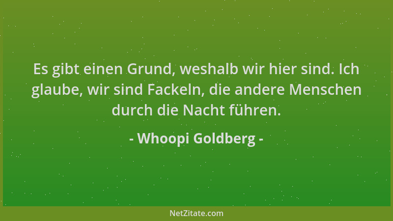Whoopi Goldberg - Es gibt einen Grund, weshalb wir hier sind. Ich glaube, wir sind Fackeln, die andere Menschen durch die N...