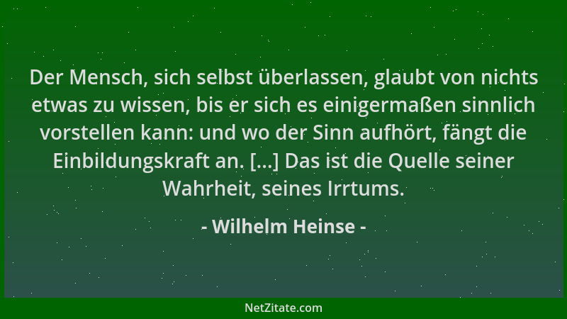 Wilhelm Heinse - Der Mensch, sich selbst überlassen, glaubt von nichts etwas zu wissen, bis er sich es einigermaßen sinnlic...