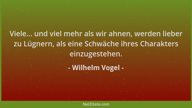 Wilhelm Vogel - Viele... und viel mehr als wir ahnen, werden lieber zu Lügnern, als eine Schwäche ihres Charakters einzuges...