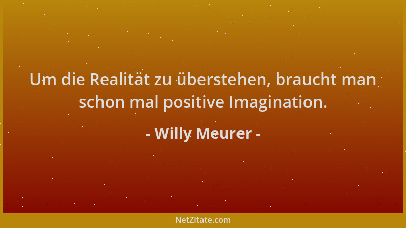 Willy Meurer - Um die Realität zu überstehen, braucht man schon mal positive Imagination....
