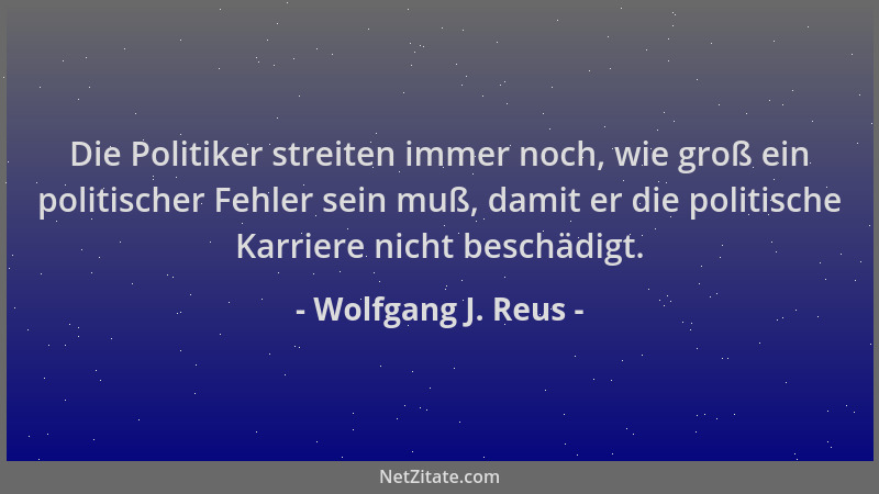 Wolfgang J. Reus - Die Politiker streiten immer noch, wie groß ein politischer Fehler sein muß, damit er die politische Kar...