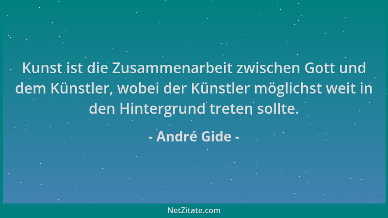 André Gide - Kunst ist die Zusammenarbeit zwischen Gott und dem Künstler, wobei der Künstler möglichst weit in den Hintergr...
